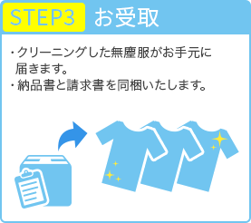 STEP3 お受取 ・クリーニングした無塵服がお手元に届きます。 ・納品書と請求書を同梱いたします。